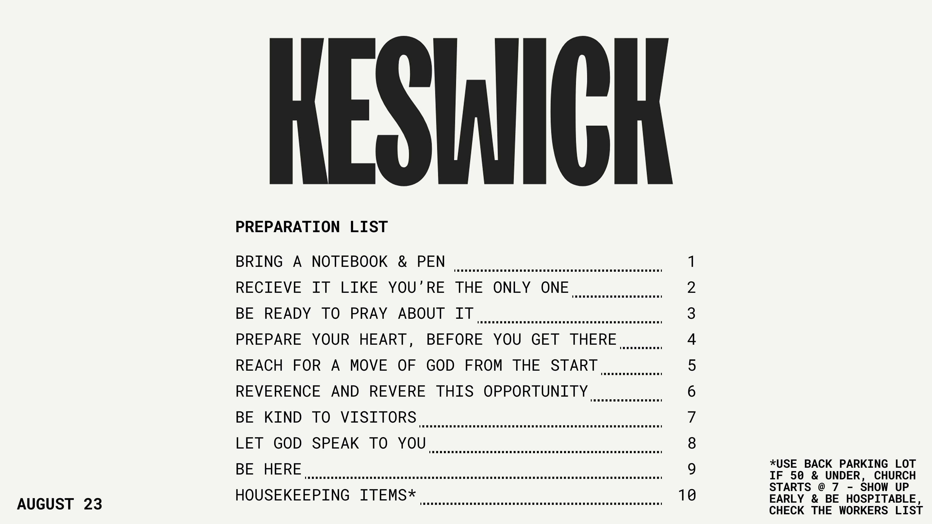 Keswick preparation list for August 23: bring a notebook and pen; receive it like you're the only one; be ready to pray about it; prepare your heart before you get there; reach for a move of God from the start; reverence and revere this opportunity; be kind to visitors; let God speak to you; be here; housekeeping items. Use the back parking lot if 50 and under, church starts at 7, show up early and be hospitable, check the workers list.